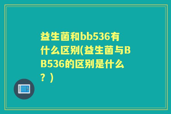 益生菌和bb536有什么区别(益生菌与BB536的区别是什么？)