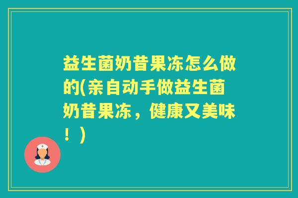 益生菌奶昔果冻怎么做的(亲自动手做益生菌奶昔果冻,健康又美味!) 益生菌奶昔果冻怎么做的(亲自动手做益生菌奶昔果冻,健康又美味!)