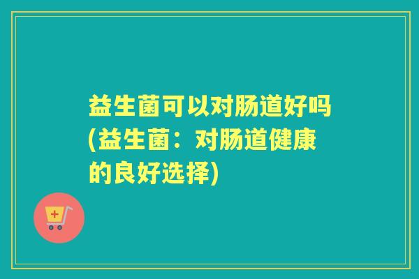 益生菌可以对肠道好吗(益生菌:对肠道健康的良好选择) 益生菌可以对肠道好吗(益生菌:对肠道健康的良好选择)
