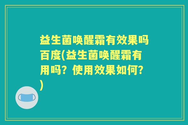 益生菌唤醒霜有效果吗百度(益生菌唤醒霜有用吗？使用效果如何？)