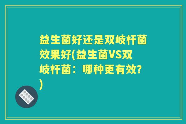 益生菌好还是双岐杆菌效果好(益生菌VS双岐杆菌：哪种更有效？)