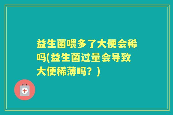 益生菌喂多了大便会稀吗(益生菌过量会导致大便稀薄吗?) 益生菌喂多了大便会稀吗(益生菌过量会导致大便稀薄吗?)