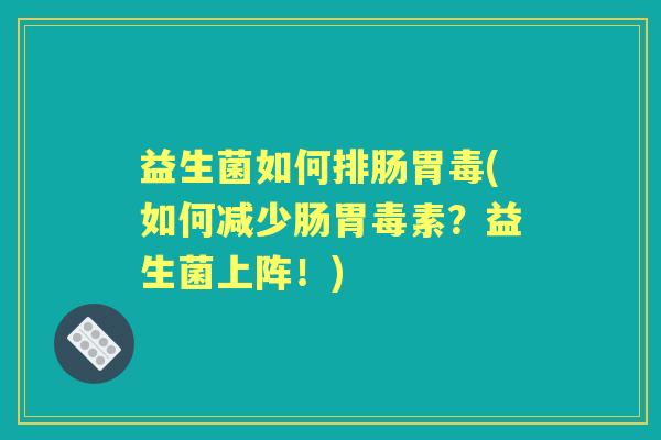 益生菌如何排肠胃毒(如何减少肠胃毒素？益生菌上阵！)