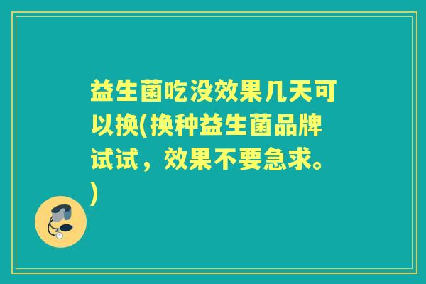 益生菌吃没效果几天可以换(换种益生菌品牌试试，效果不要急求。)