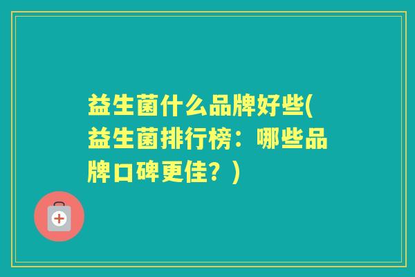 益生菌什么品牌好些(益生菌排行榜：哪些品牌口碑更佳？)