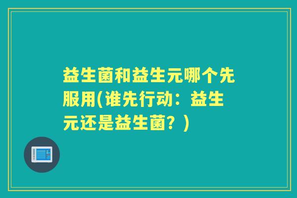 益生菌和益生元哪个先服用(谁先行动:益生元还是益生菌?) 益生菌和益生元哪个先服用(谁先行动:益生元还是益生菌?)
