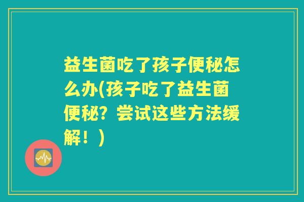 益生菌吃了孩子怎么办(孩子吃了益生菌?尝试这些方法缓解!) 益生菌吃了孩子怎么办(孩子吃了益生菌?尝试这些方法缓解!)