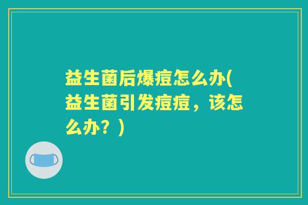 益生菌后爆痘怎么办(益生菌引发痘痘,该怎么办?) 益生菌后爆痘怎么办(益生菌引发痘痘,该怎么办?)