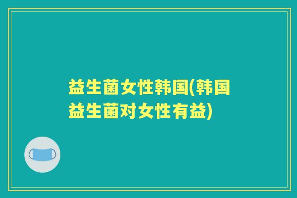 益生菌女性韩国(韩国益生菌对女性有益)
