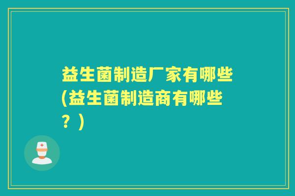 益生菌制造厂家有哪些(益生菌制造商有哪些?) 益生菌制造厂家有哪些(益生菌制造商有哪些?)