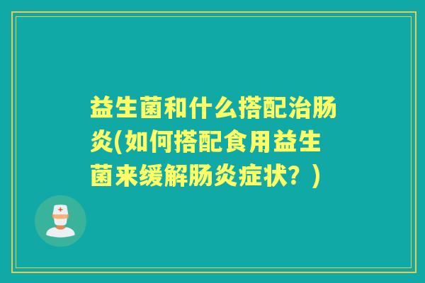益生菌和什么搭配(如何搭配食用益生菌来缓解症状?) 益生菌和什么搭配(如何搭配食用益生菌来缓解症状?)