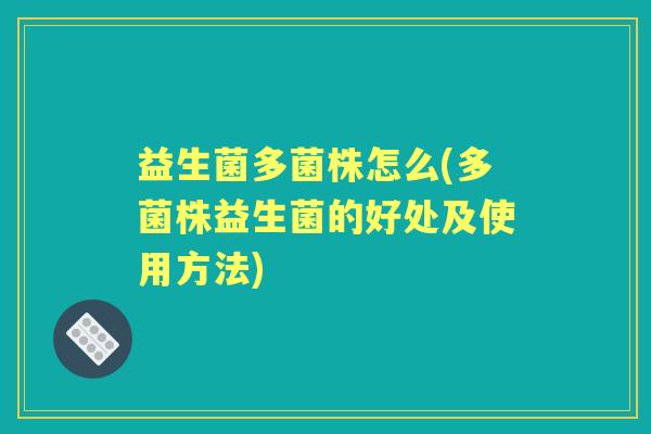 益生菌多菌株怎么(多菌株益生菌的好处及使用方法) 益生菌多菌株怎么(多菌株益生菌的好处及使用方法)