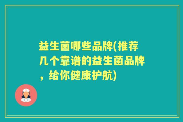 益生菌哪些品牌(推荐几个靠谱的益生菌品牌,给你健康护航) 益生菌哪些品牌(推荐几个靠谱的益生菌品牌,给你健康护航)