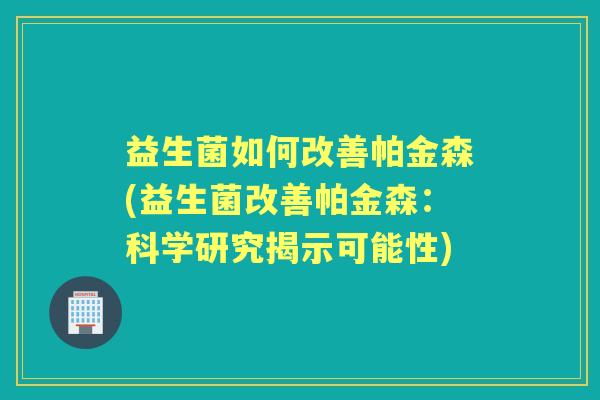 益生菌如何改善帕金森(益生菌改善帕金森:科学研究揭示可能性) 益生菌如何改善帕金森(益生菌改善帕金森:科学研究揭示可能性)