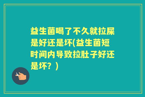 益生菌喝了不久就拉屎是好还是坏(益生菌短时间内导致拉肚子好还是坏?) 益生菌喝了不久就拉屎是好还是坏(益生菌短时间内导致拉肚子好还是坏?)