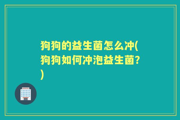狗狗的益生菌怎么冲(狗狗如何冲泡益生菌?) 狗狗的益生菌怎么冲(狗狗如何冲泡益生菌?)