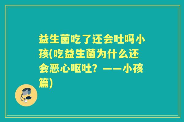 益生菌吃了还会吐吗小孩(吃益生菌为什么还会恶心?——小孩篇) 益生菌吃了还会吐吗小孩(吃益生菌为什么还会恶心?——小孩篇)