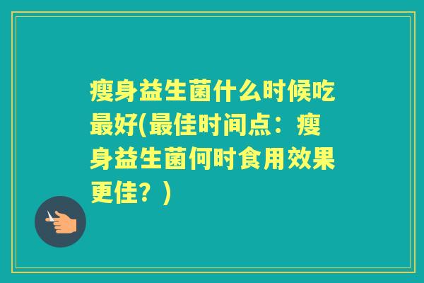 瘦身益生菌什么时候吃好(佳时间点：瘦身益生菌何时食用效果更佳？)