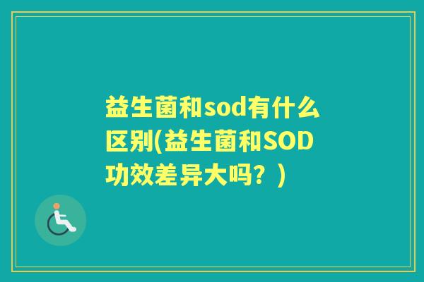 益生菌和sod有什么区别(益生菌和SOD功效差异大吗?) 益生菌和sod有什么区别(益生菌和SOD功效差异大吗?)