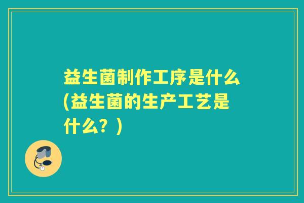 益生菌制作工序是什么(益生菌的生产工艺是什么？)