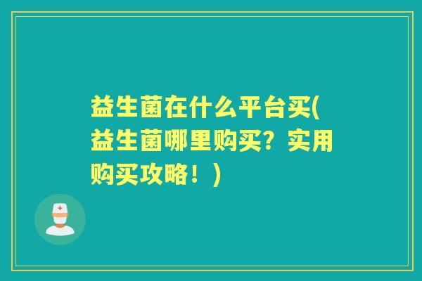益生菌在什么平台买(益生菌哪里购买?实用购买攻略!) 益生菌在什么平台买(益生菌哪里购买?实用购买攻略!)
