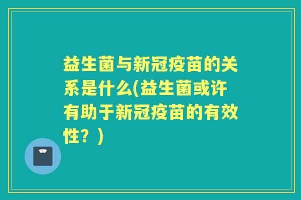 益生菌与新冠疫苗的关系是什么(益生菌或许有助于新冠疫苗的有效性?) 益生菌与新冠疫苗的关系是什么(益生菌或许有助于新冠疫苗的有效性?)