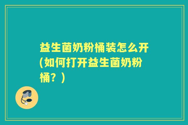 益生菌奶粉桶装怎么开(如何打开益生菌奶粉桶？)