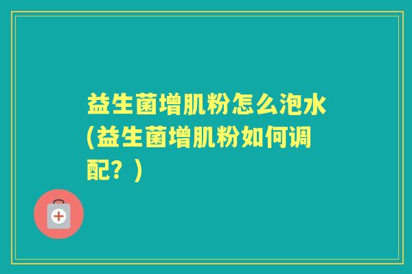 益生菌增肌粉怎么泡水(益生菌增肌粉如何调配？)