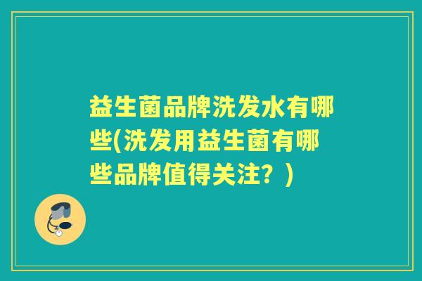 益生菌品牌洗发水有哪些(洗发用益生菌有哪些品牌值得关注?) 益生菌品牌洗发水有哪些(洗发用益生菌有哪些品牌值得关注?)