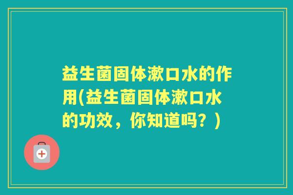 益生菌固体漱口水的作用(益生菌固体漱口水的功效,你知道吗?) 益生菌固体漱口水的作用(益生菌固体漱口水的功效,你知道吗?)