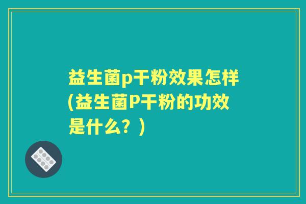 益生菌p干粉效果怎样(益生菌P干粉的功效是什么?) 益生菌p干粉效果怎样(益生菌P干粉的功效是什么?)