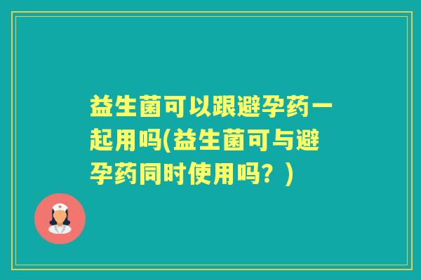 益生菌可以跟避孕药一起用吗(益生菌可与避孕药同时使用吗？)