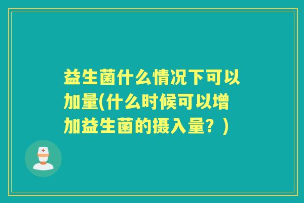 益生菌什么情况下可以加量(什么时候可以增加益生菌的摄入量?) 益生菌什么情况下可以加量(什么时候可以增加益生菌的摄入量?)