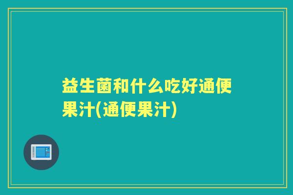 益生菌和什么吃好通便果汁(通便果汁) 益生菌和什么吃好通便果汁(通便果汁)