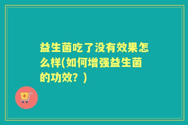 益生菌吃了没有效果怎么样(如何增强益生菌的功效?) 益生菌吃了没有效果怎么样(如何增强益生菌的功效?)