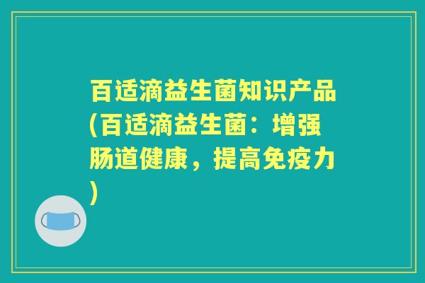 百适滴益生菌知识产品(百适滴益生菌:增强肠道健康,提高力) 百适滴益生菌知识产品(百适滴益生菌:增强肠道健康,提高力)