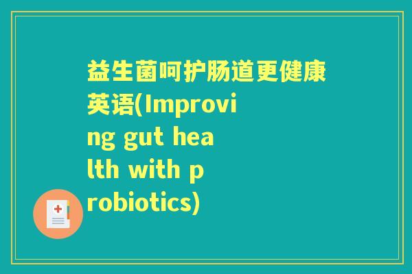 益生菌呵护肠道更健康英语(Improving gut health with probiotics) 益生菌呵护肠道更健康英语(Improving gut health with probiotics)