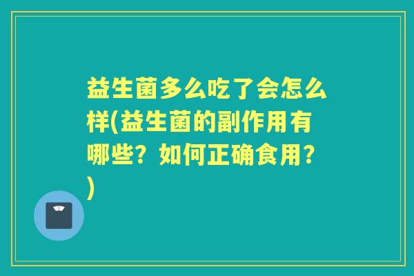 益生菌多么吃了会怎么样(益生菌的副作用有哪些?如何正确食用?) 益生菌多么吃了会怎么样(益生菌的副作用有哪些?如何正确食用?)