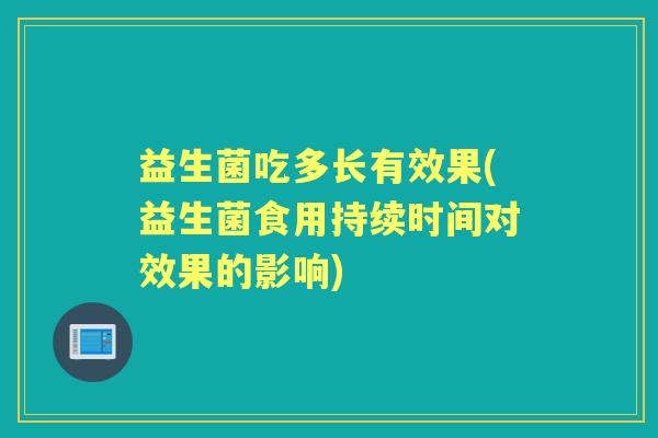 益生菌吃多长有效果(益生菌食用持续时间对效果的影响) 益生菌吃多长有效果(益生菌食用持续时间对效果的影响)
