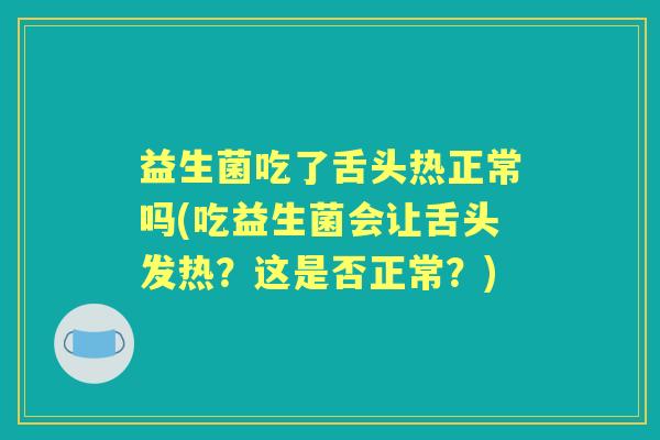 益生菌吃了舌头热正常吗(吃益生菌会让舌头发热?这是否正常?) 益生菌吃了舌头热正常吗(吃益生菌会让舌头发热?这是否正常?)