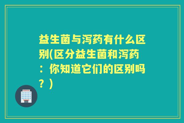 益生菌与泻药有什么区别(区分益生菌和泻药:你知道它们的区别吗?) 益生菌与泻药有什么区别(区分益生菌和泻药:你知道它们的区别吗?)