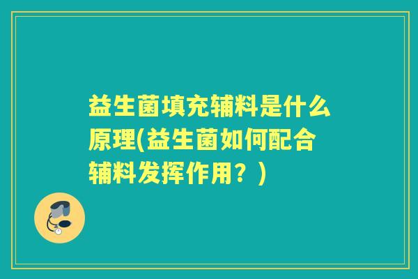 益生菌填充辅料是什么原理(益生菌如何配合辅料发挥作用？)