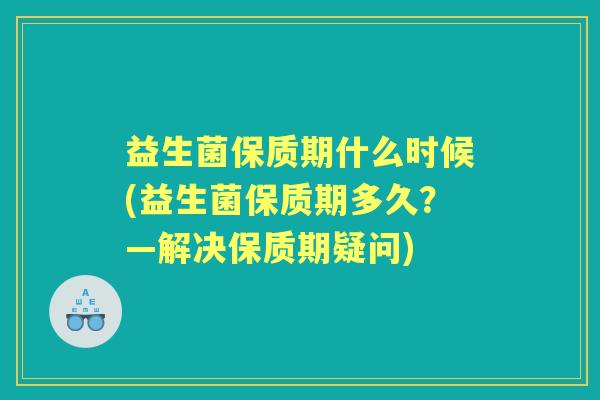 益生菌保质期什么时候(益生菌保质期多久?—解决保质期疑问) 益生菌保质期什么时候(益生菌保质期多久?—解决保质期疑问)