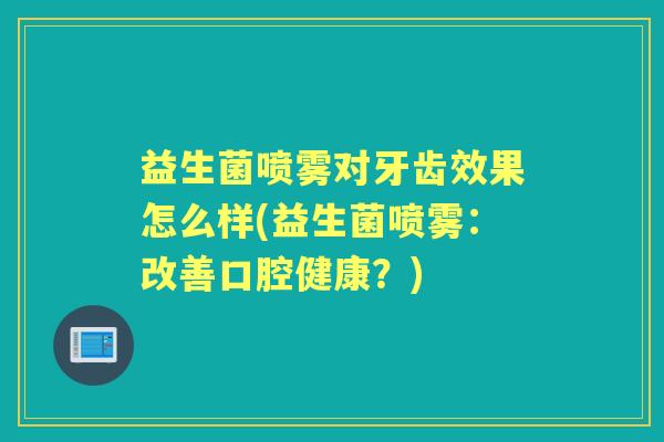 益生菌喷雾对牙齿效果怎么样(益生菌喷雾:改善口腔健康?) 益生菌喷雾对牙齿效果怎么样(益生菌喷雾:改善口腔健康?)