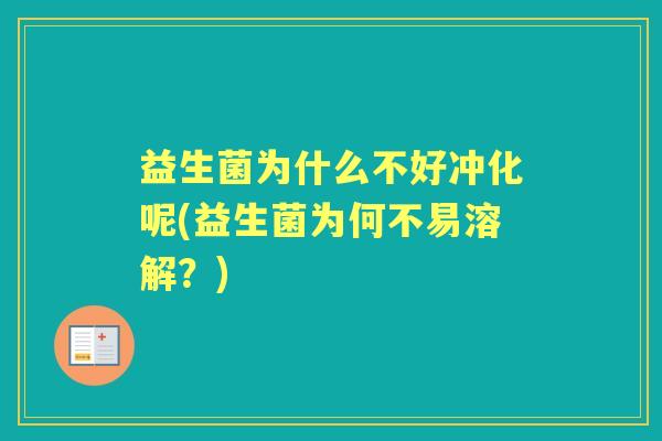 益生菌为什么不好冲化呢(益生菌为何不易溶解?) 益生菌为什么不好冲化呢(益生菌为何不易溶解?)