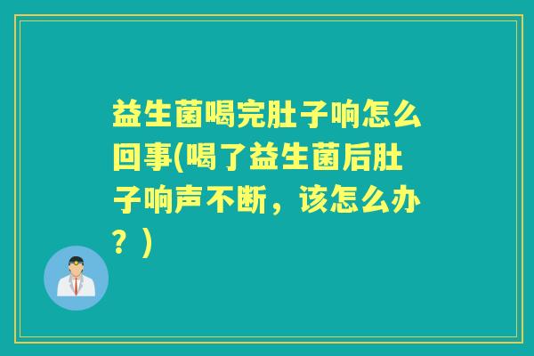 益生菌喝完肚子响怎么回事(喝了益生菌后肚子响声不断,该怎么办?) 益生菌喝完肚子响怎么回事(喝了益生菌后肚子响声不断,该怎么办?)