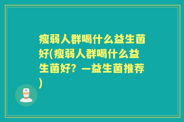 瘦弱人群喝什么益生菌好(瘦弱人群喝什么益生菌好?—益生菌推荐) 瘦弱人群喝什么益生菌好(瘦弱人群喝什么益生菌好?—益生菌推荐)