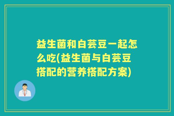 益生菌和白芸豆一起怎么吃(益生菌与白芸豆搭配的营养搭配方案)