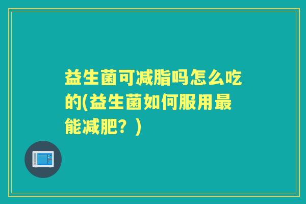 益生菌可减脂吗怎么吃的(益生菌如何服用能?) 益生菌可减脂吗怎么吃的(益生菌如何服用能?)