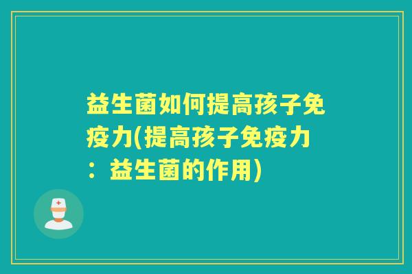 益生菌如何提高孩子力(提高孩子力:益生菌的作用) 益生菌如何提高孩子力(提高孩子力:益生菌的作用)